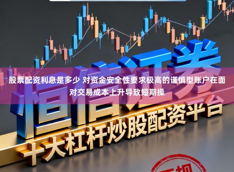 股票配资利息是多少 对资金安全性要求极高的谨慎型账户在面对交易成本上升导致短期操