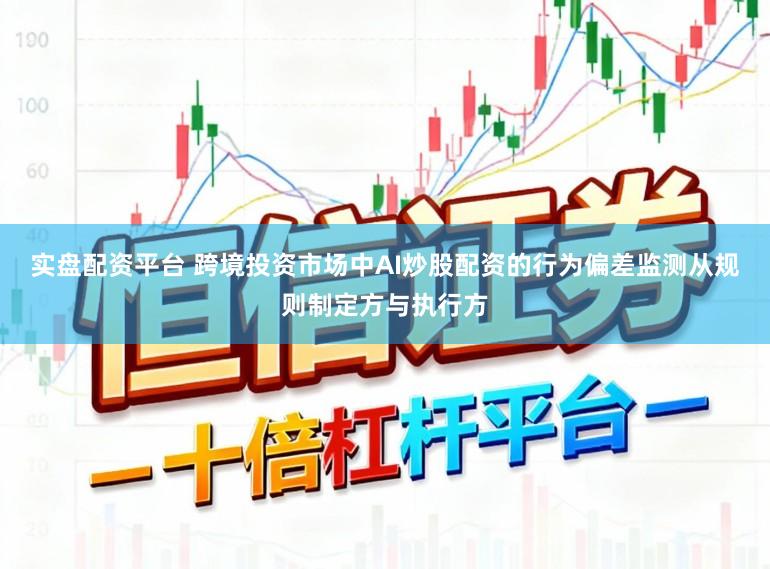 实盘配资平台 跨境投资市场中AI炒股配资的行为偏差监测从规则制定方与执行方