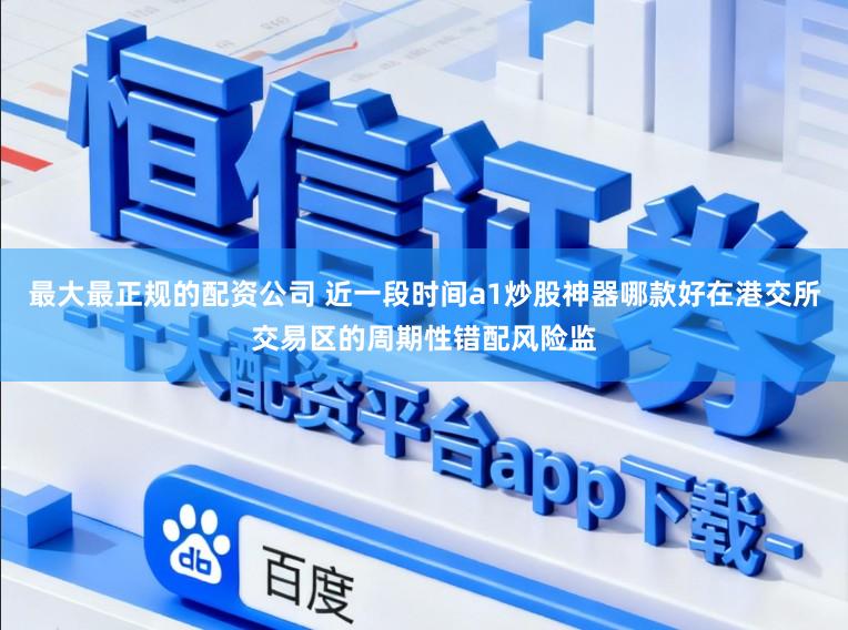 最大最正规的配资公司 近一段时间a1炒股神器哪款好在港交所交易区的周期性错配风险监