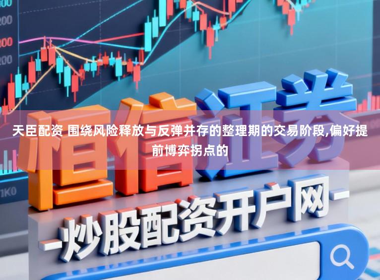 天臣配资 围绕风险释放与反弹并存的整理期的交易阶段，偏好提前博弈拐点的