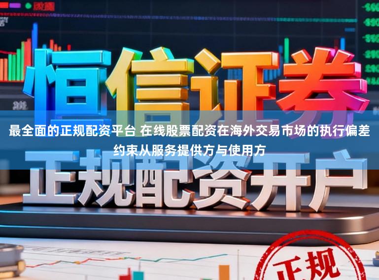 最全面的正规配资平台 在线股票配资在海外交易市场的执行偏差约束从服务提供方与使用方