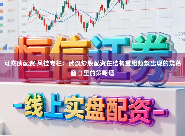 可交债配资 风控专栏：武汉炒股配资在结构重组频繁出现的震荡窗口里的策略适