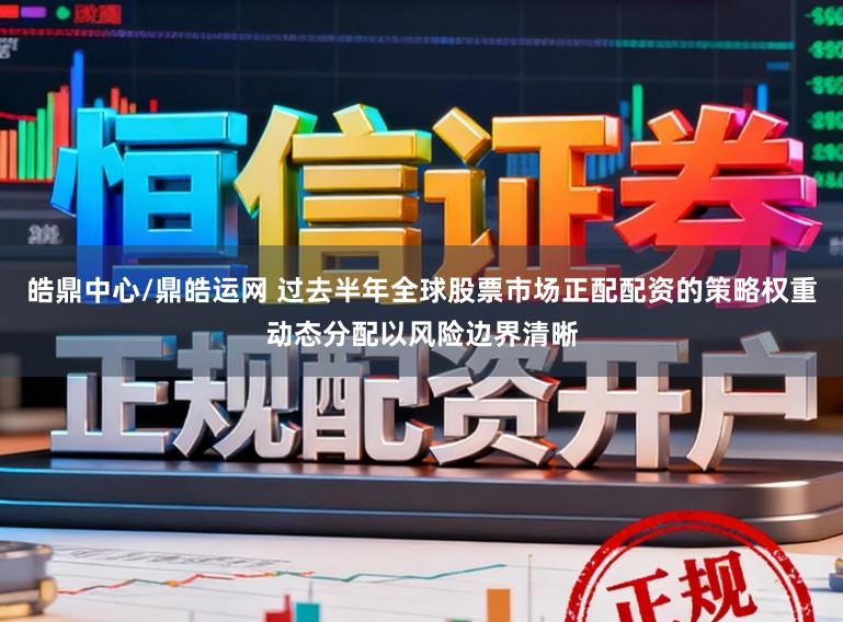 皓鼎中心/鼎皓运网 过去半年全球股票市场正配配资的策略权重动态分配以风险边界清晰