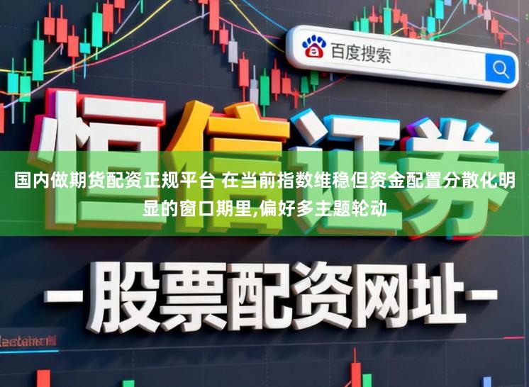 国内做期货配资正规平台 在当前指数维稳但资金配置分散化明显的窗口期里，偏好多主题轮动