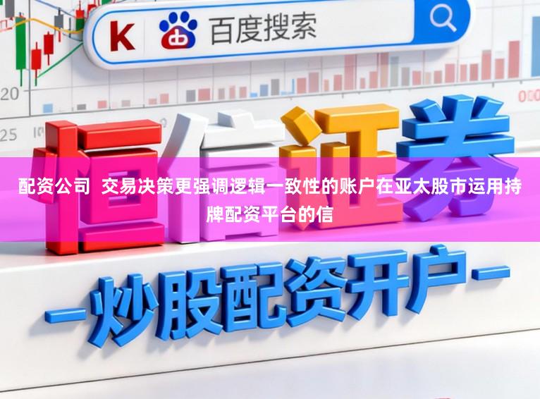 配资公司  交易决策更强调逻辑一致性的账户在亚太股市运用持牌配资平台的信