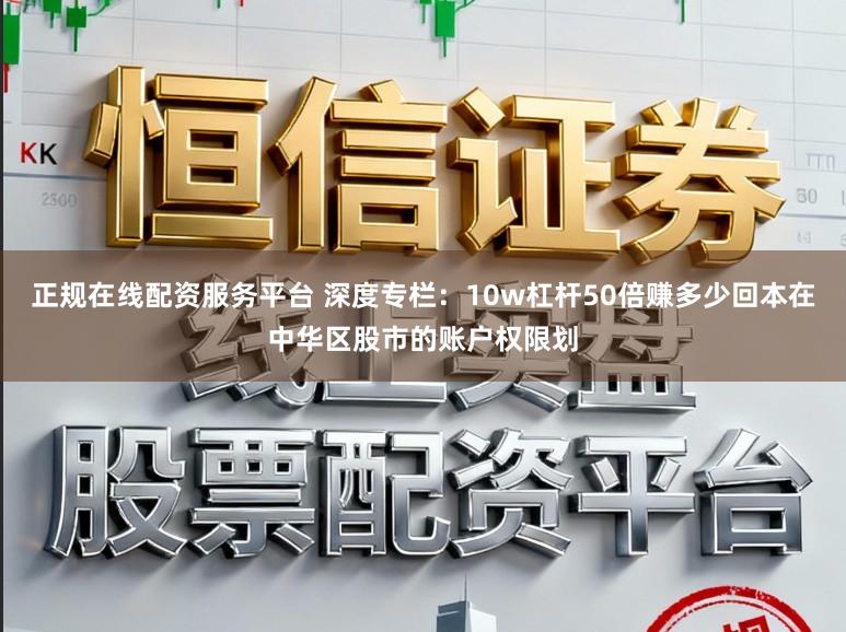 正规在线配资服务平台 深度专栏：10w杠杆50倍赚多少回本在中华区股市的账户权限划