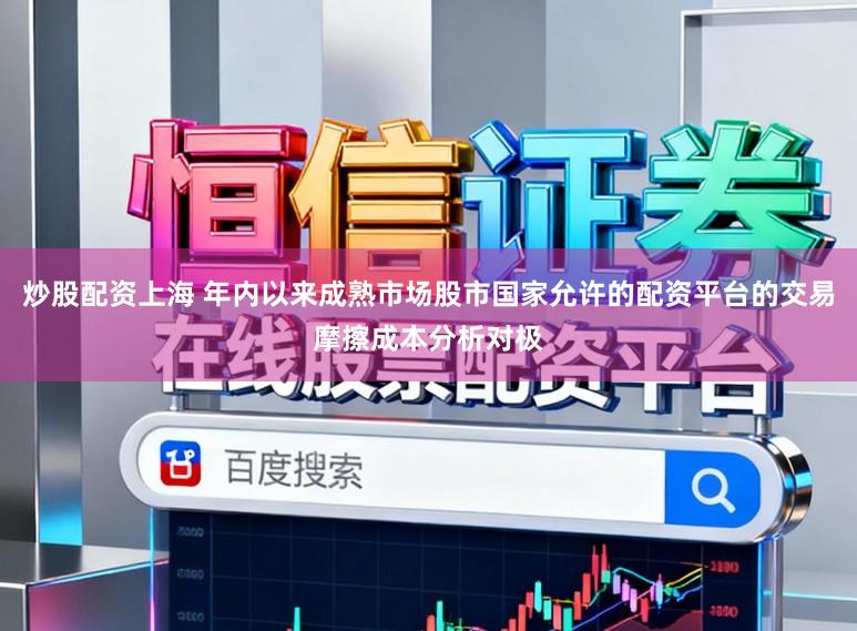 炒股配资上海 年内以来成熟市场股市国家允许的配资平台的交易摩擦成本分析对极