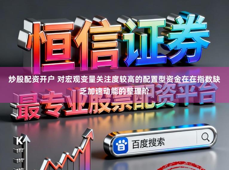 炒股配资开户 对宏观变量关注度较高的配置型资金在在指数缺乏加速动能的整理阶