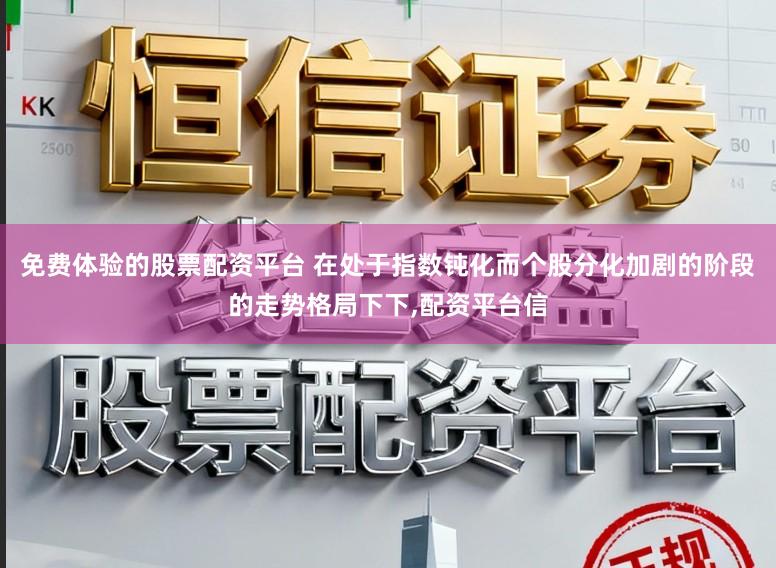 免费体验的股票配资平台 在处于指数钝化而个股分化加剧的阶段的走势格局下下,配资平台信