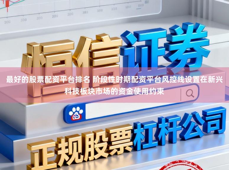 最好的股票配资平台排名 阶段性时期配资平台风控线设置在新兴科技板块市场的资金使用约束