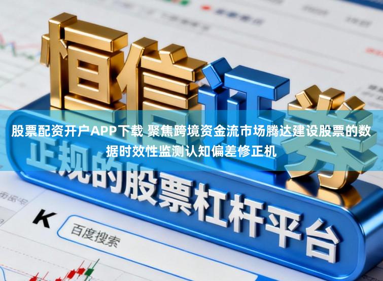 股票配资开户APP下载 聚焦跨境资金流市场腾达建设股票的数据时效性监测认知偏差修正机