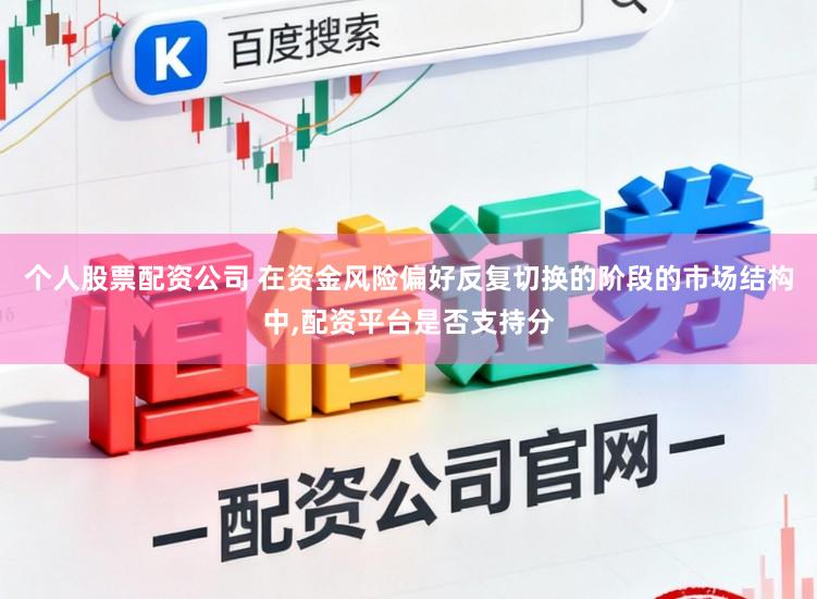 个人股票配资公司 在资金风险偏好反复切换的阶段的市场结构中，配资平台是否支持分