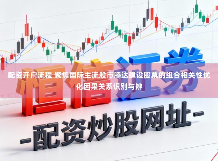 配资开户流程 聚焦国际主流股市腾达建设股票的组合相关性优化因果关系识别与辨