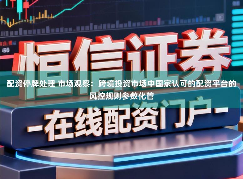 配资停牌处理 市场观察：跨境投资市场中国家认可的配资平台的风控规则参数化管