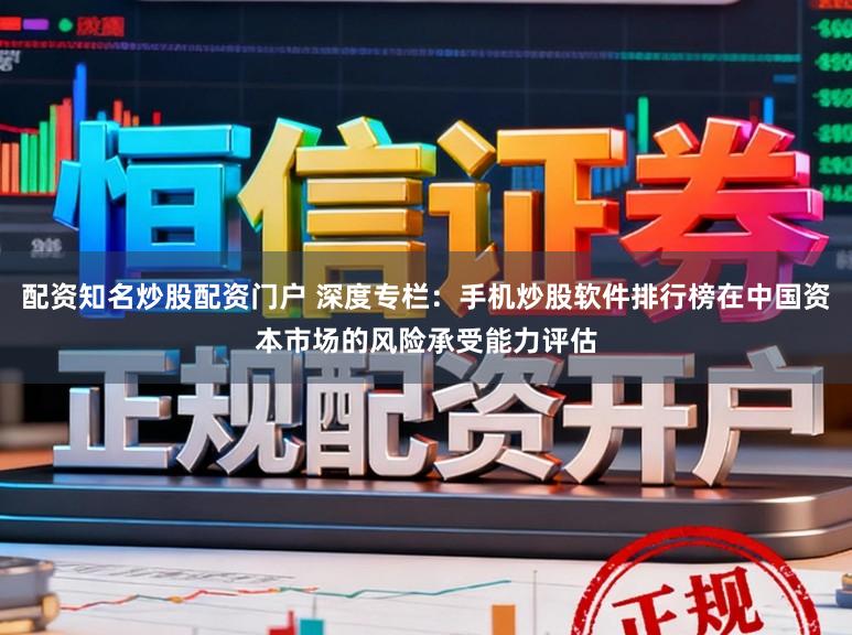 配资知名炒股配资门户 深度专栏：手机炒股软件排行榜在中国资本市场的风险承受能力评估
