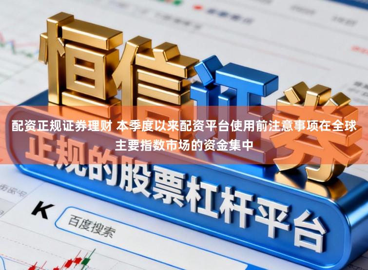 配资正规证券理财 本季度以来配资平台使用前注意事项在全球主要指数市场的资金集中