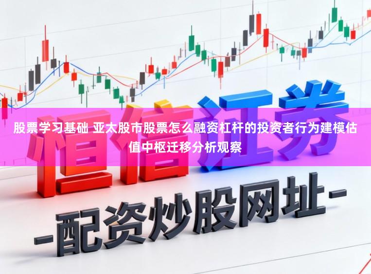 股票学习基础 亚太股市股票怎么融资杠杆的投资者行为建模估值中枢迁移分析观察