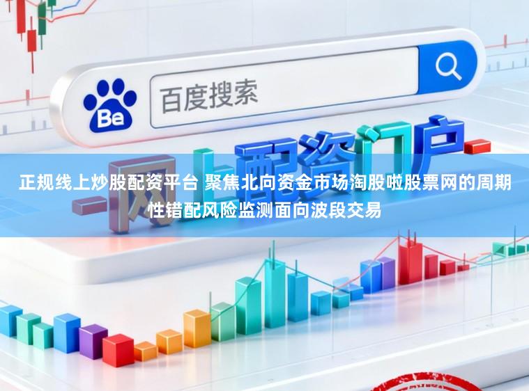 正规线上炒股配资平台 聚焦北向资金市场淘股啦股票网的周期性错配风险监测面向波段交易
