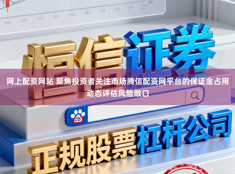 网上配资网站 聚焦投资者关注市场腾信配资网平台的保证金占用动态评估风险敞口