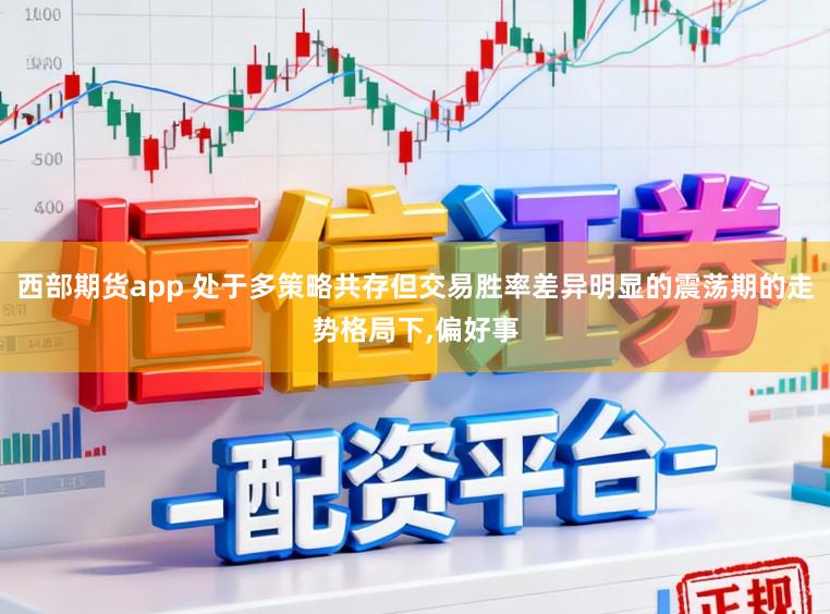 西部期货app 处于多策略共存但交易胜率差异明显的震荡期的走势格局下,偏好事