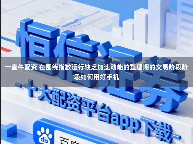 一直牛配资 在围绕指数运行缺乏加速动能的整理期的交易阶段阶段如何用好手机