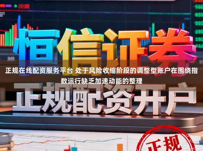 正规在线配资服务平台 处于风险收缩阶段的调整型账户在围绕指数运行缺乏加速动能的整理