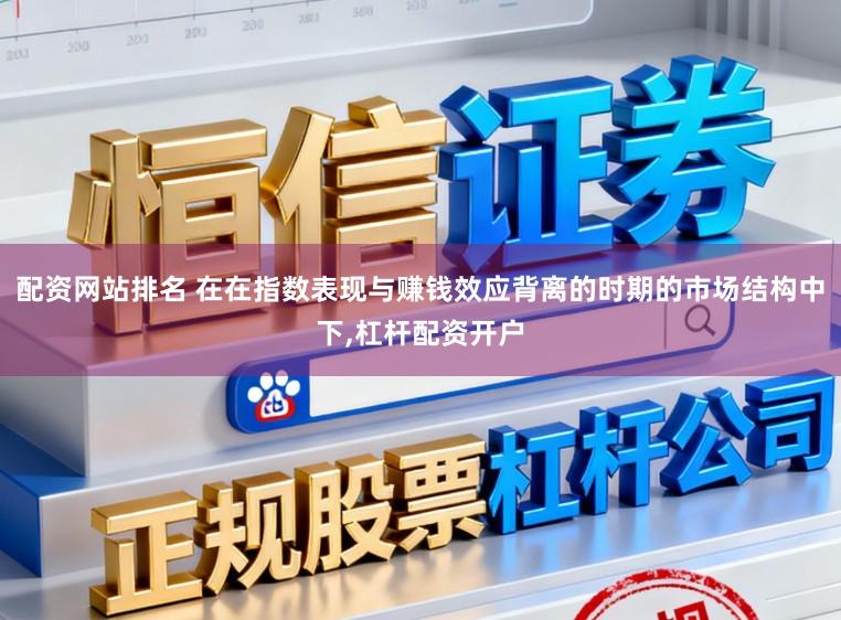 配资网站排名 在在指数表现与赚钱效应背离的时期的市场结构中下，杠杆配资开户