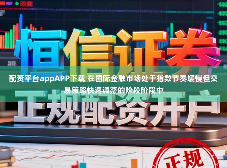 配资平台appAPP下载 在国际金融市场处于指数节奏缓慢但交易策略快速调整的阶段阶段中
