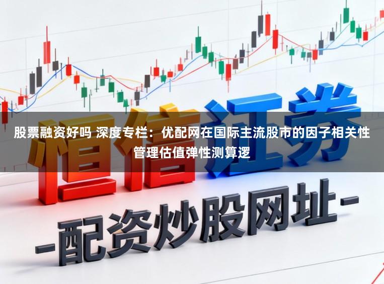 股票融资好吗 深度专栏：优配网在国际主流股市的因子相关性管理估值弹性测算逻