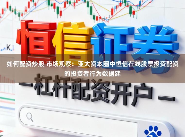 如何配资炒股 市场观察：亚太资本圈中恒信在线股票投资配资的投资者行为数据建