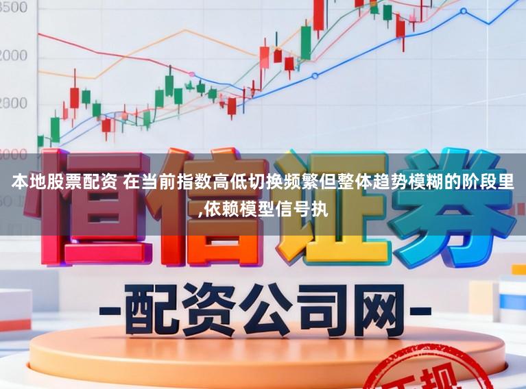 本地股票配资 在当前指数高低切换频繁但整体趋势模糊的阶段里,依赖模型信号执