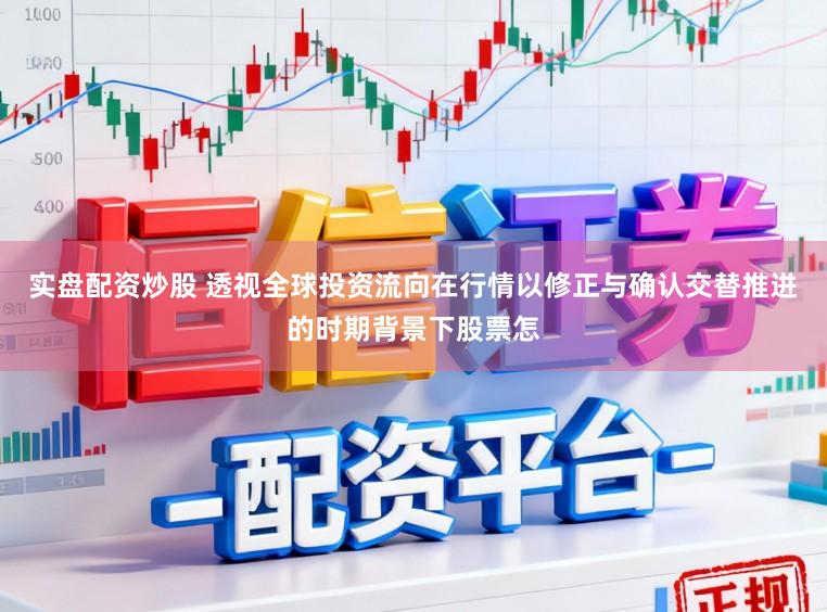 实盘配资炒股 透视全球投资流向在行情以修正与确认交替推进的时期背景下股票怎