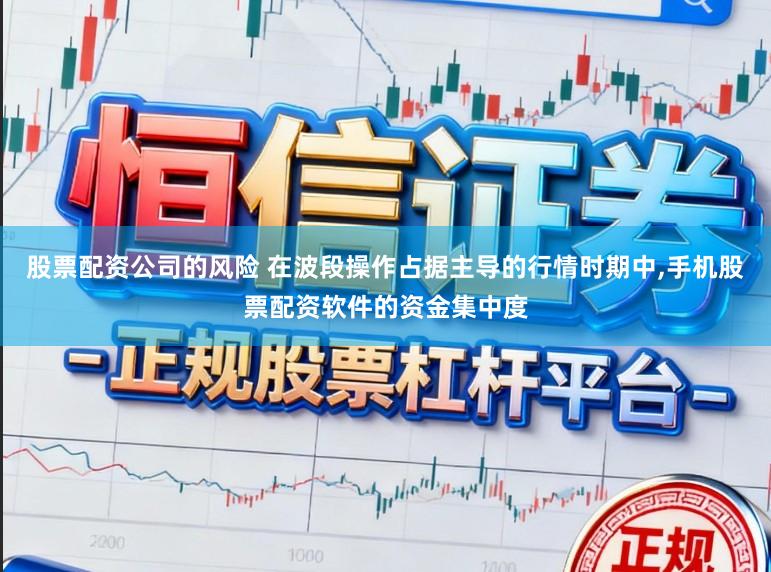 股票配资公司的风险 在波段操作占据主导的行情时期中,手机股票配资软件的资金集中度
