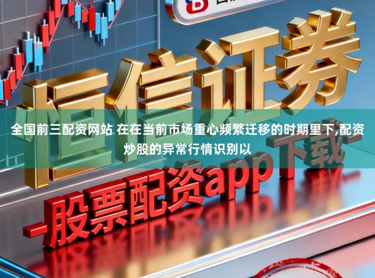 全国前三配资网站 在在当前市场重心频繁迁移的时期里下，配资炒股的异常行情识别以