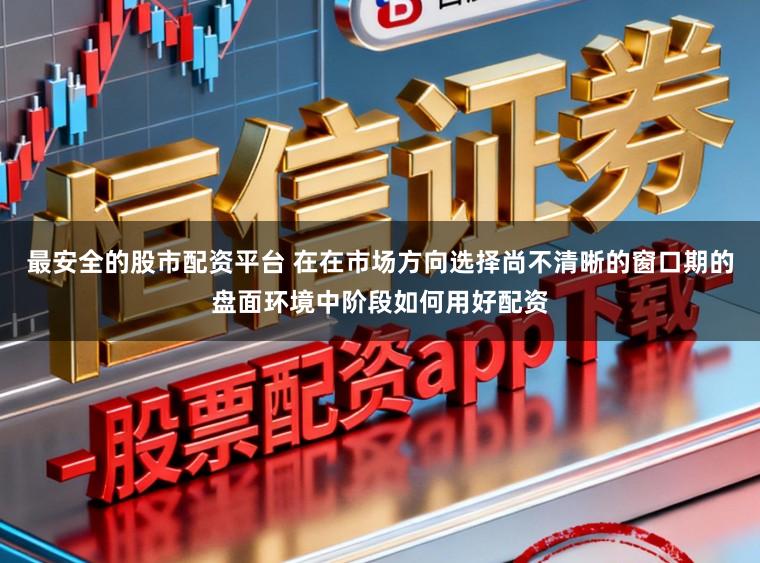 最安全的股市配资平台 在在市场方向选择尚不清晰的窗口期的盘面环境中阶段如何用好配资