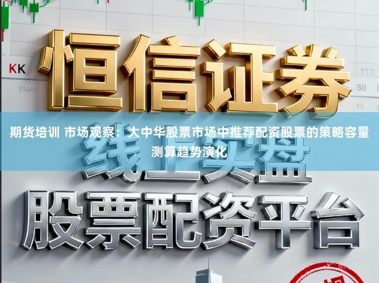 期货培训 市场观察：大中华股票市场中推荐配资股票的策略容量测算趋势演化