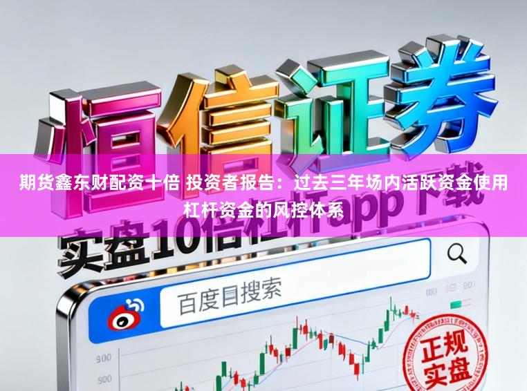 期货鑫东财配资十倍 投资者报告：过去三年场内活跃资金使用杠杆资金的风控体系