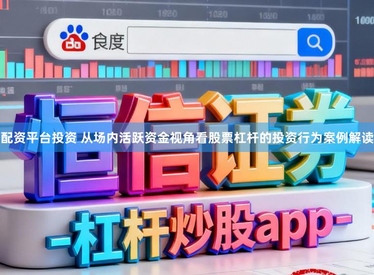 配资平台投资 从场内活跃资金视角看股票杠杆的投资行为案例解读