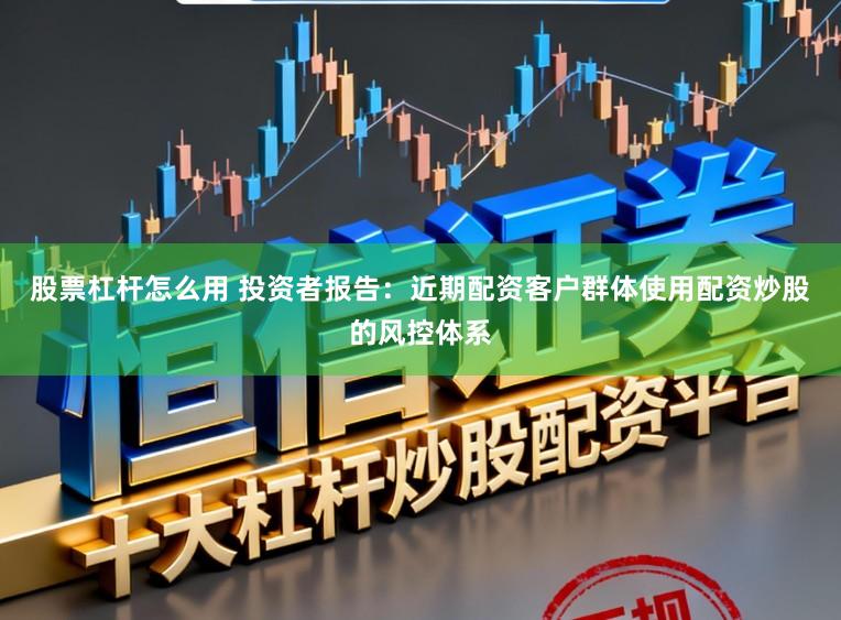 股票杠杆怎么用 投资者报告：近期配资客户群体使用配资炒股的风控体系