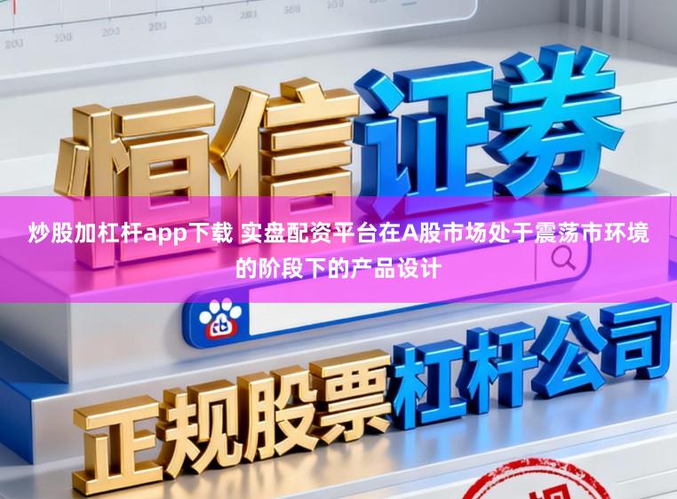 炒股加杠杆app下载 实盘配资平台在A股市场处于震荡市环境的阶段下的产品设计
