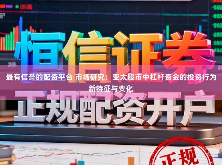 最有信誉的配资平台 市场研究：亚太股市中杠杆资金的投资行为新特征与变化