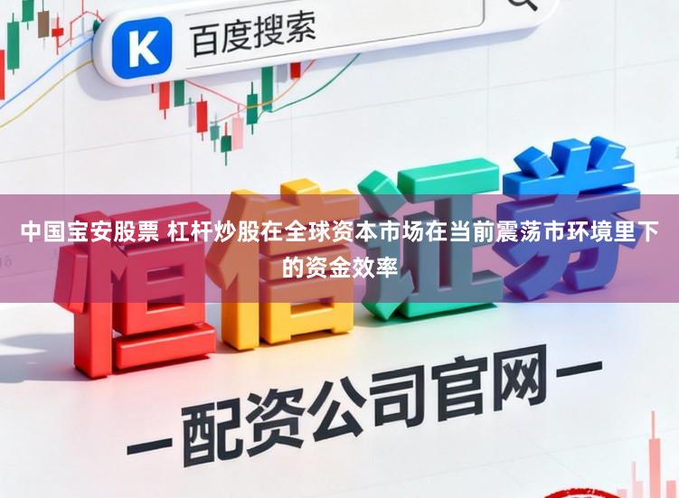 中国宝安股票 杠杆炒股在全球资本市场在当前震荡市环境里下的资金效率