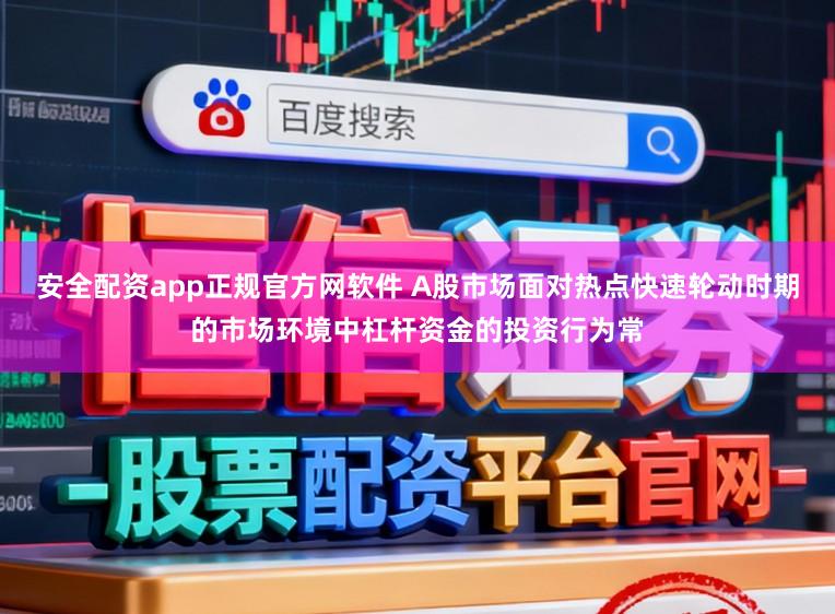 安全配资app正规官方网软件 A股市场面对热点快速轮动时期的市场环境中杠杆资金的投资行为常