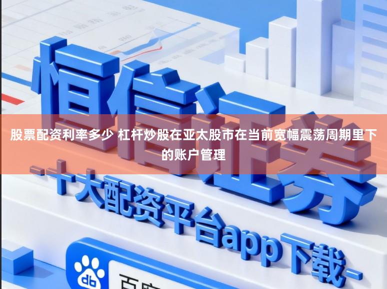 股票配资利率多少 杠杆炒股在亚太股市在当前宽幅震荡周期里下的账户管理