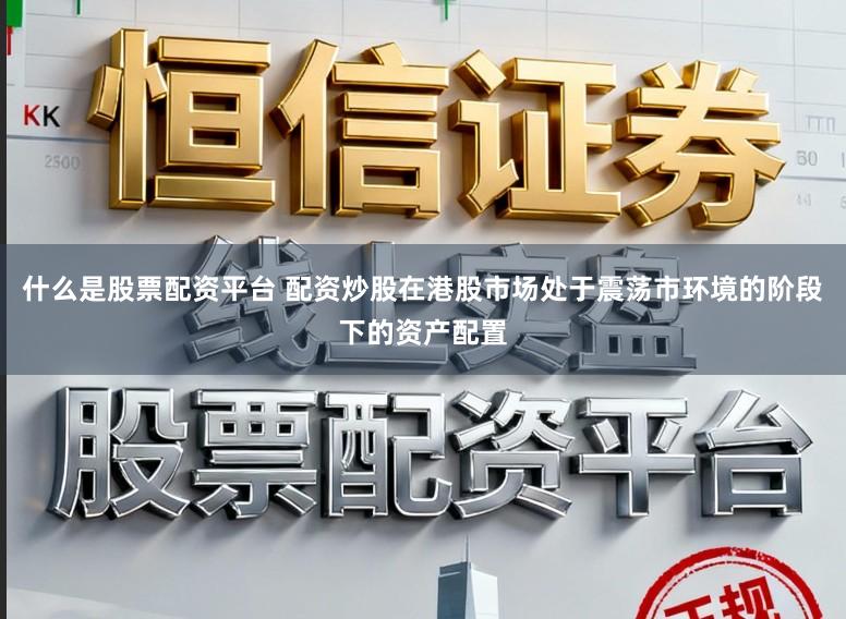 什么是股票配资平台 配资炒股在港股市场处于震荡市环境的阶段下的资产配置