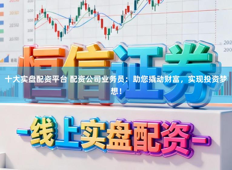 十大实盘配资平台 配资公司业务员：助您撬动财富，实现投资梦想！