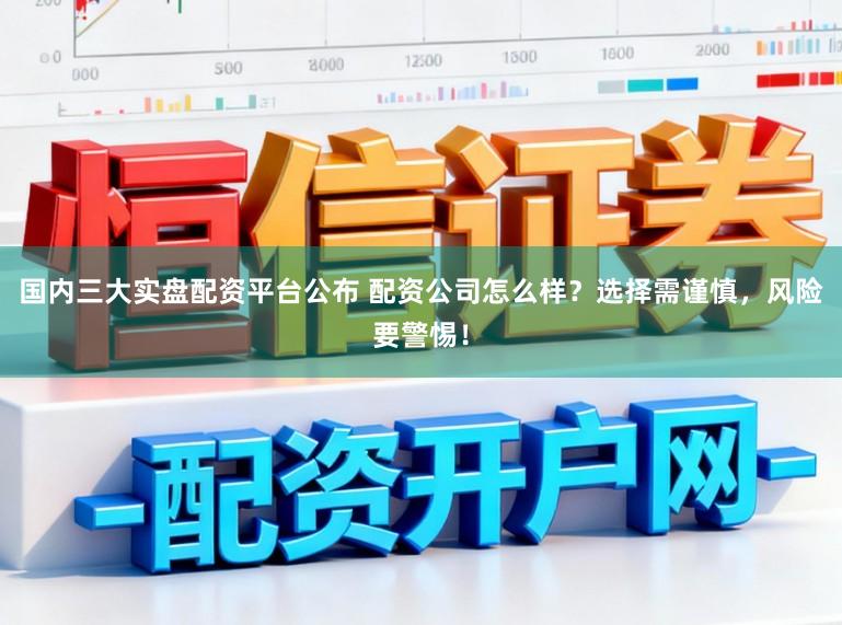 国内三大实盘配资平台公布 配资公司怎么样？选择需谨慎，风险要警惕！