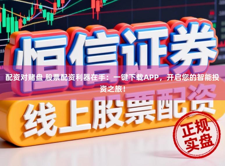 配资对赌盘 股票配资利器在手：一键下载APP，开启您的智能投资之旅！