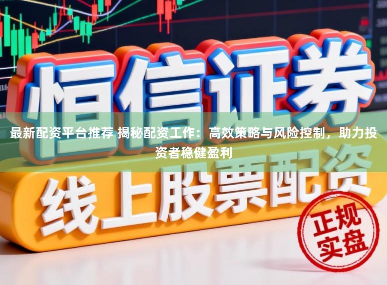 最新配资平台推荐 揭秘配资工作：高效策略与风险控制，助力投资者稳健盈利