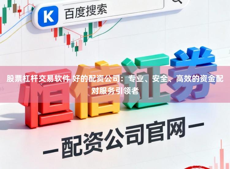 股票杠杆交易软件 好的配资公司：专业、安全、高效的资金配对服务引领者